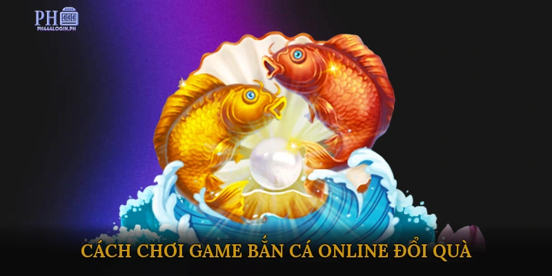 Cách Chơi Game Bắn Cá Online Đổi Quà