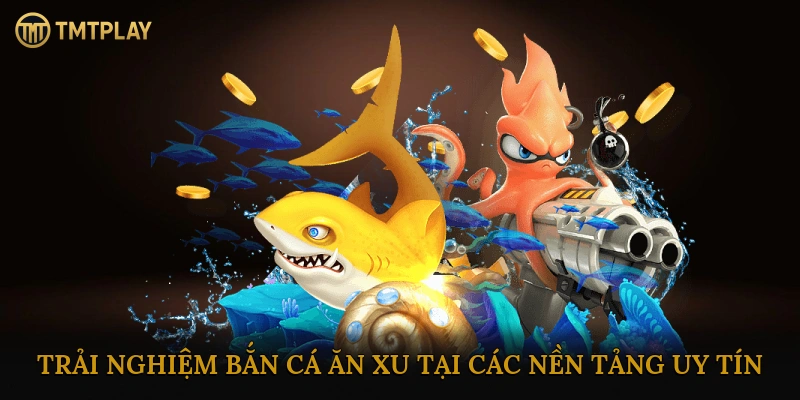 Trải Nghiệm Bắn Cá Ăn Xu Tại Các Nền Tảng Uy Tín