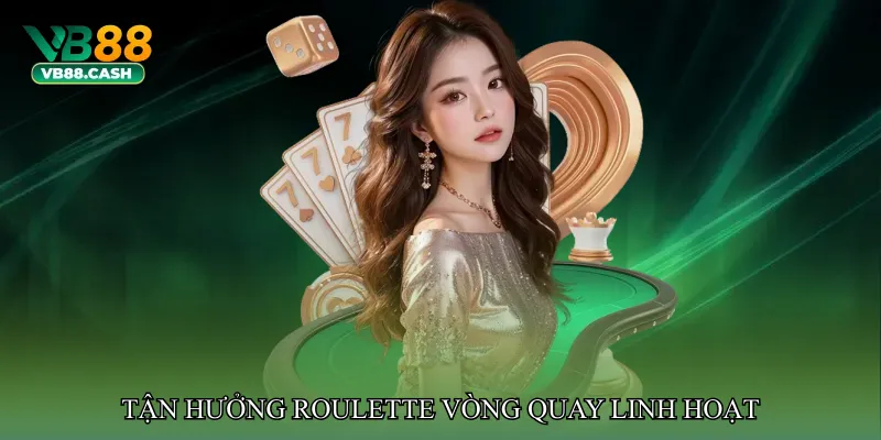 Roulette vòng quay linh hoạt – Tận hưởng cảm giác chủ động